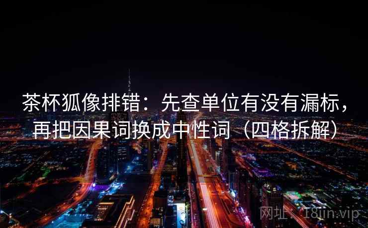 茶杯狐像排错:先查单位有没有漏标,再把因果词换成中性词(四格拆解) 茶杯狐像排错:先查单位有没有漏标,再把因果词换成中性词(四格拆解)