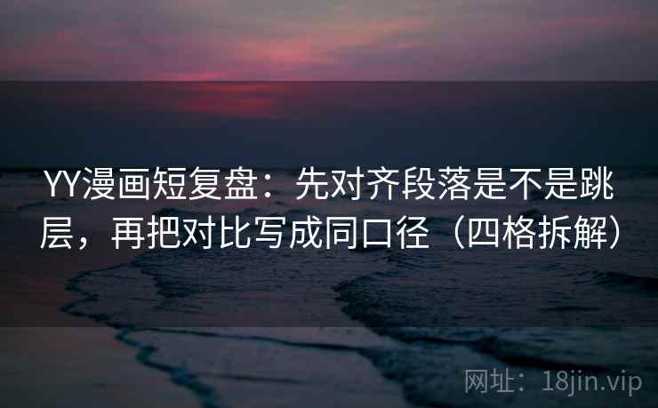 YY漫画短复盘:先对齐段落是不是跳层,再把对比写成同口径(四格拆解) YY漫画短复盘:先对齐段落是不是跳层,再把对比写成同口径(四格拆解)