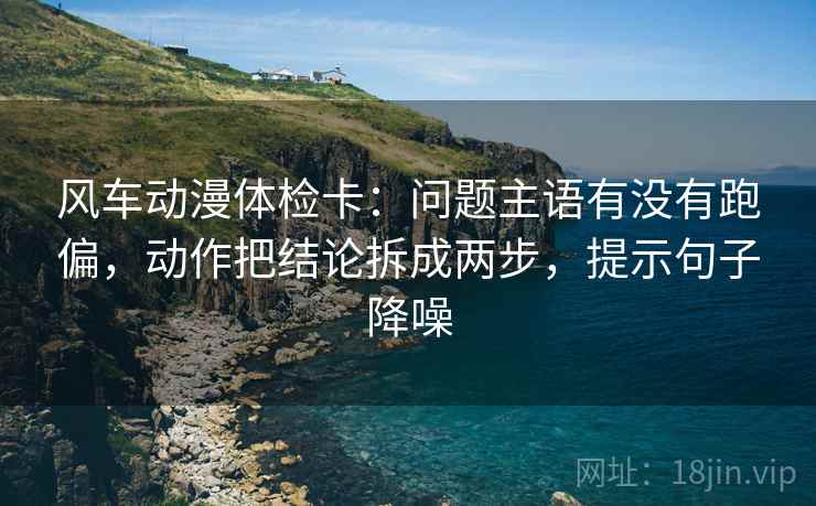 风车动漫体检卡：问题主语有没有跑偏，动作把结论拆成两步，提示句子降噪