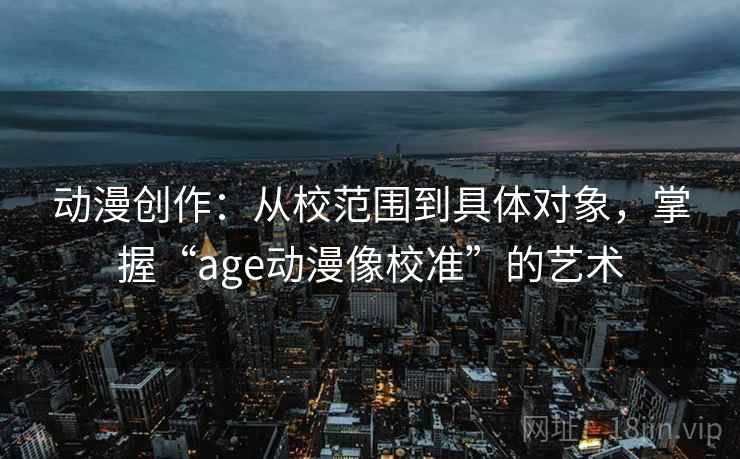 动漫创作：从校范围到具体对象，掌握“age动漫像校准”的艺术