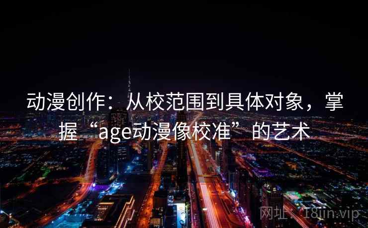 动漫创作：从校范围到具体对象，掌握“age动漫像校准”的艺术