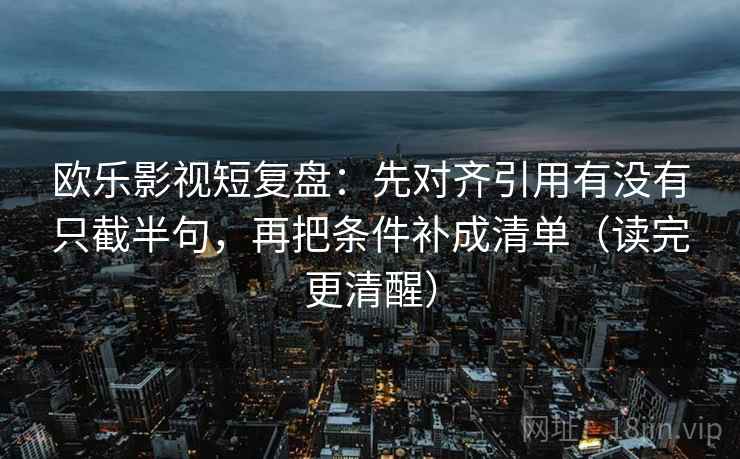 欧乐影视短复盘:先对齐引用有没有只截半句,再把条件补成清单(读完更清醒) 欧乐影视短复盘:先对齐引用有没有只截半句,再把条件补成清单(读完更清醒)