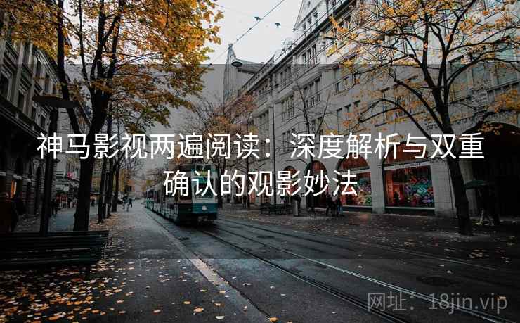 神马影视两遍阅读:深度解析与双重确认的观影妙法 神马影视两遍阅读:深度解析与双重确认的观影妙法