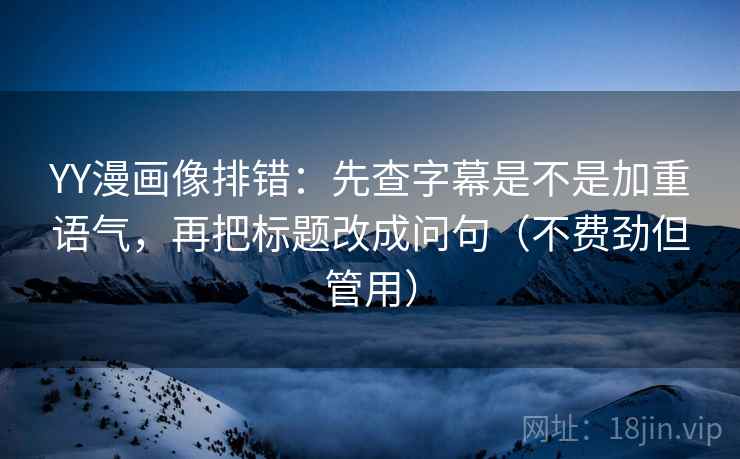 YY漫画像排错:先查字幕是不是加重语气,再把标题改成问句(不费劲但管用) YY漫画像排错:先查字幕是不是加重语气,再把标题改成问句(不费劲但管用)