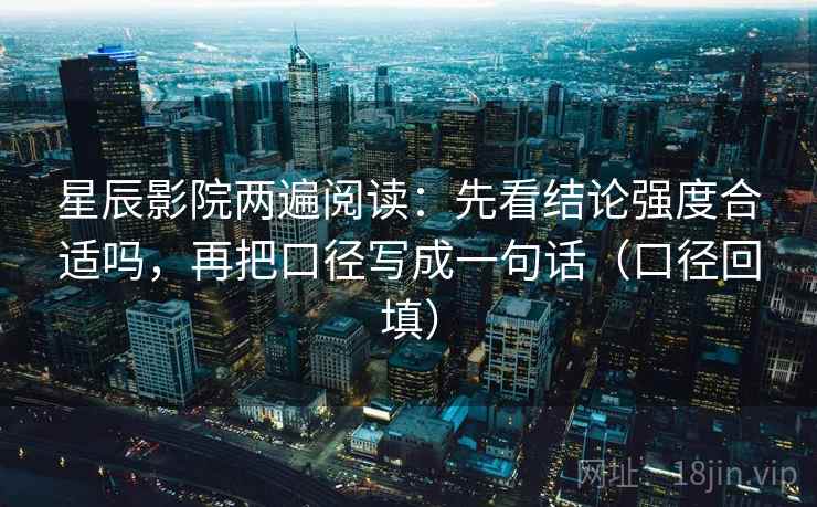 星辰影院两遍阅读:先看结论强度合适吗,再把口径写成一句话(口径回填) 星辰影院两遍阅读:先看结论强度合适吗,再把口径写成一句话(口径回填)