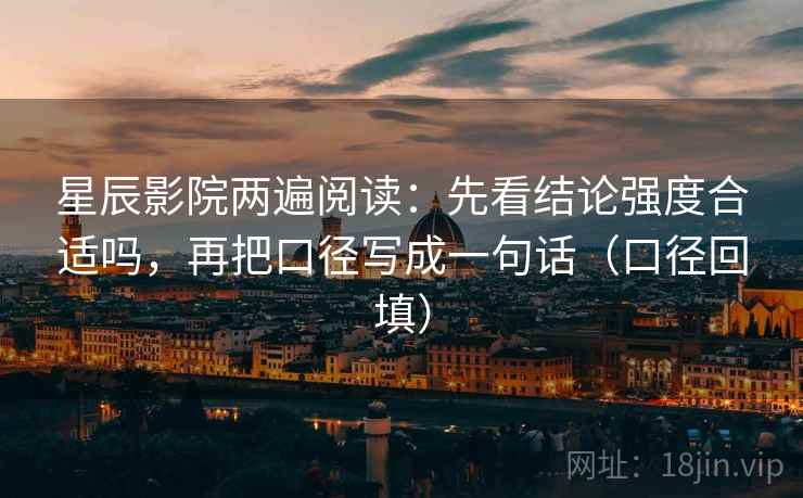 星辰影院两遍阅读:先看结论强度合适吗,再把口径写成一句话(口径回填) 星辰影院两遍阅读:先看结论强度合适吗,再把口径写成一句话(口径回填)