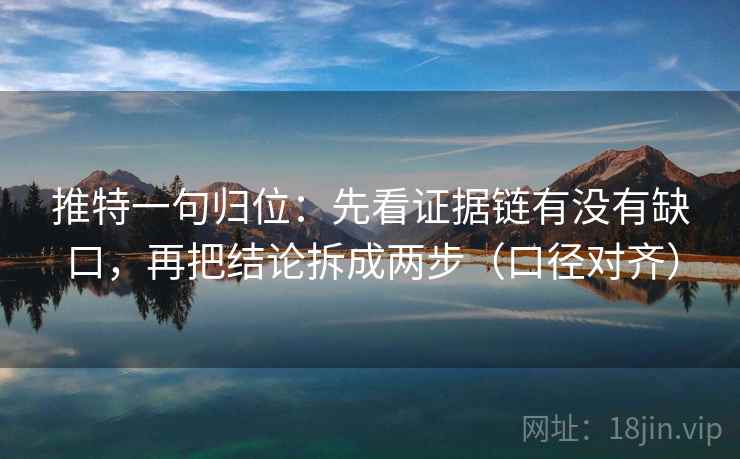 推特一句归位:先看证据链有没有缺口,再把结论拆成两步(口径对齐) 推特一句归位:先看证据链有没有缺口,再把结论拆成两步(口径对齐)