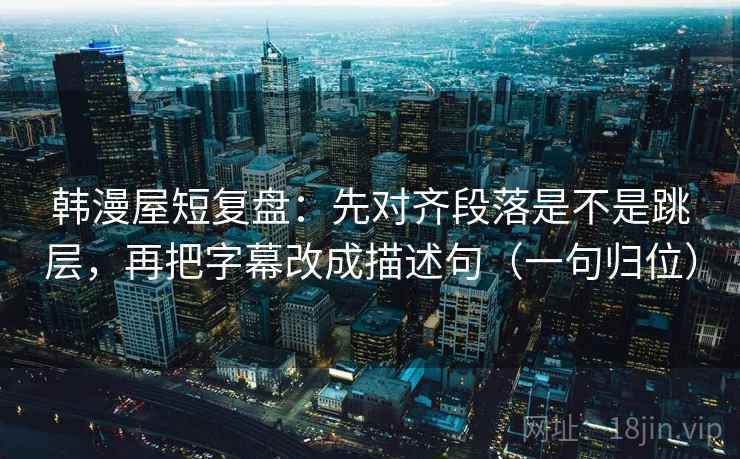 韩漫屋短复盘:先对齐段落是不是跳层,再把字幕改成描述句(一句归位) 韩漫屋短复盘:先对齐段落是不是跳层,再把字幕改成描述句(一句归位)