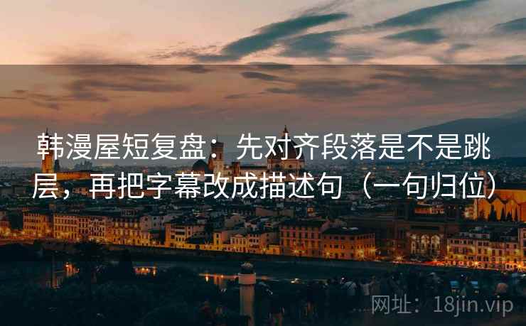 韩漫屋短复盘:先对齐段落是不是跳层,再把字幕改成描述句(一句归位) 韩漫屋短复盘:先对齐段落是不是跳层,再把字幕改成描述句(一句归位)