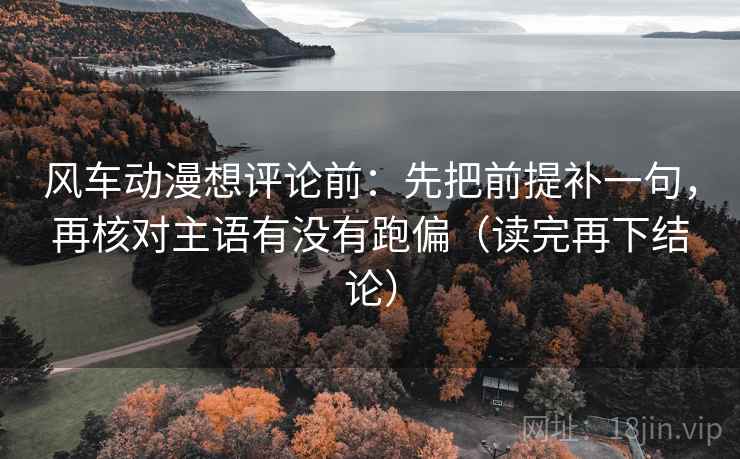 风车动漫想评论前:先把前提补一句,再核对主语有没有跑偏(读完再下结论) 风车动漫想评论前:先把前提补一句,再核对主语有没有跑偏(读完再下结论)
