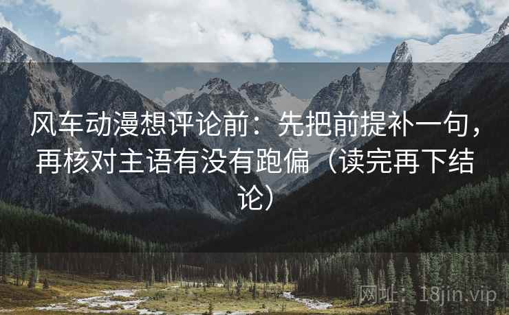 风车动漫想评论前:先把前提补一句,再核对主语有没有跑偏(读完再下结论) 风车动漫想评论前:先把前提补一句,再核对主语有没有跑偏(读完再下结论)
