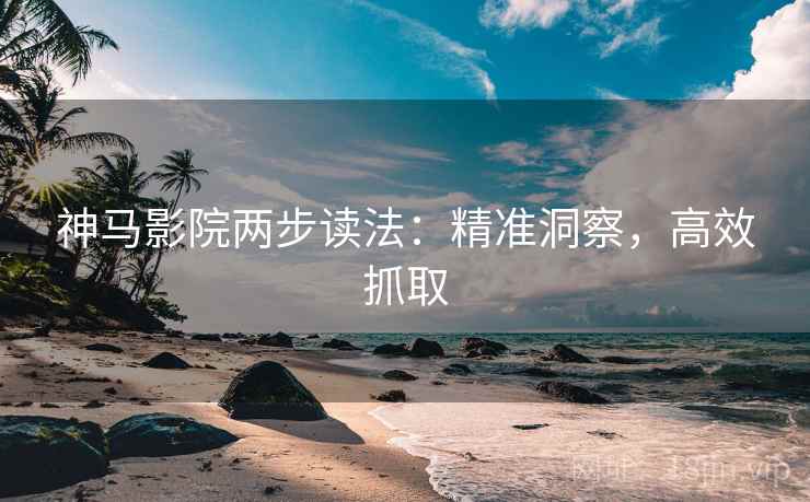 神马影院两步读法:精准洞察,高效抓取 神马影院两步读法:精准洞察,高效抓取