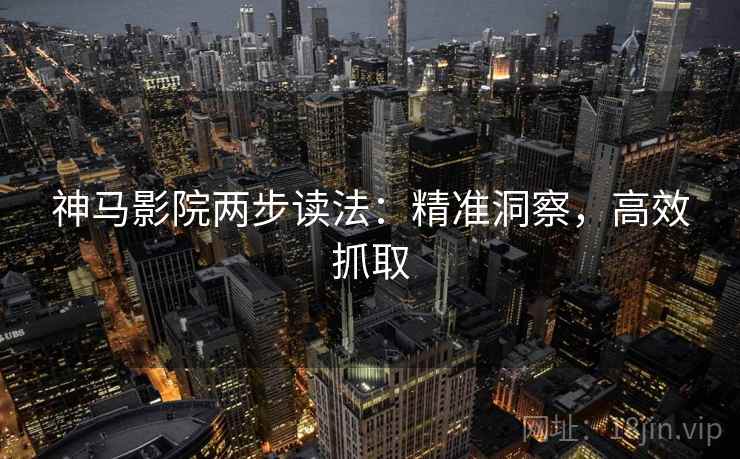 神马影院两步读法:精准洞察,高效抓取 神马影院两步读法:精准洞察,高效抓取