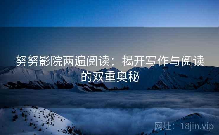 努努影院两遍阅读:揭开写作与阅读的双重奥秘 努努影院两遍阅读:揭开写作与阅读的双重奥秘