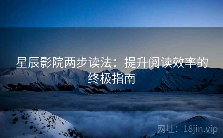 星辰影院两步读法:提升阅读效率的终极指南 星辰影院两步读法:提升阅读效率的终极指南
