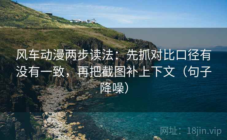 风车动漫两步读法:先抓对比口径有没有一致,再把截图补上下文(句子降噪) 风车动漫两步读法:先抓对比口径有没有一致,再把截图补上下文(句子降噪)