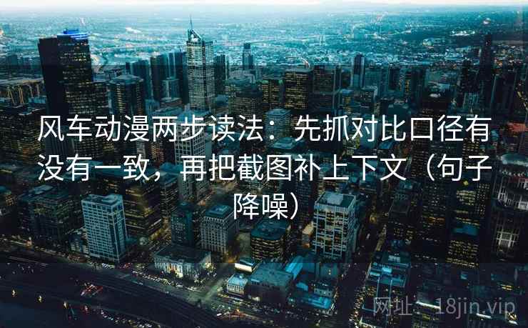 风车动漫两步读法:先抓对比口径有没有一致,再把截图补上下文(句子降噪) 风车动漫两步读法:先抓对比口径有没有一致,再把截图补上下文(句子降噪)