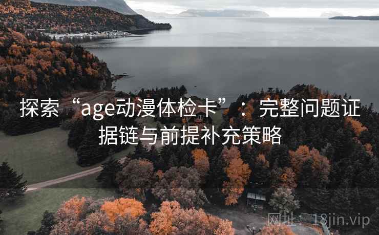 探索“age动漫体检卡”:完整问题证据链与前提补充策略 探索“age动漫体检卡”:完整问题证据链与前提补充策略