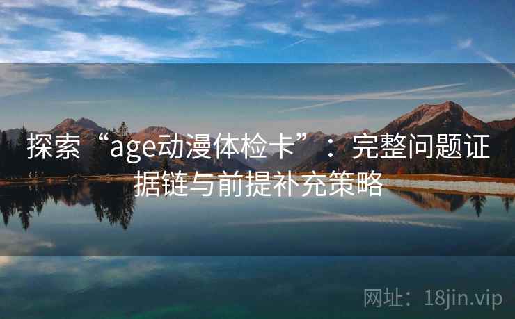 探索“age动漫体检卡”:完整问题证据链与前提补充策略 探索“age动漫体检卡”:完整问题证据链与前提补充策略