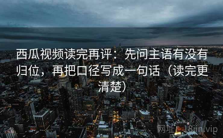 西瓜视频读完再评:先问主语有没有归位,再把口径写成一句话(读完更清楚) 西瓜视频读完再评:先问主语有没有归位,再把口径写成一句话(读完更清楚)