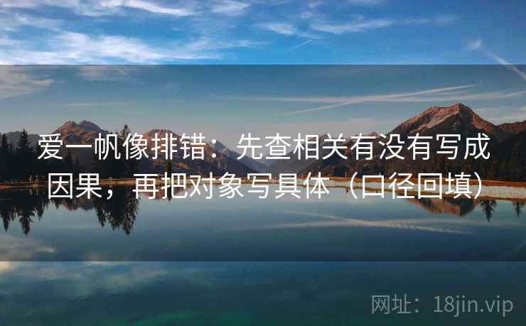 爱一帆像排错:先查相关有没有写成因果,再把对象写具体(口径回填) 爱一帆像排错:先查相关有没有写成因果,再把对象写具体(口径回填)