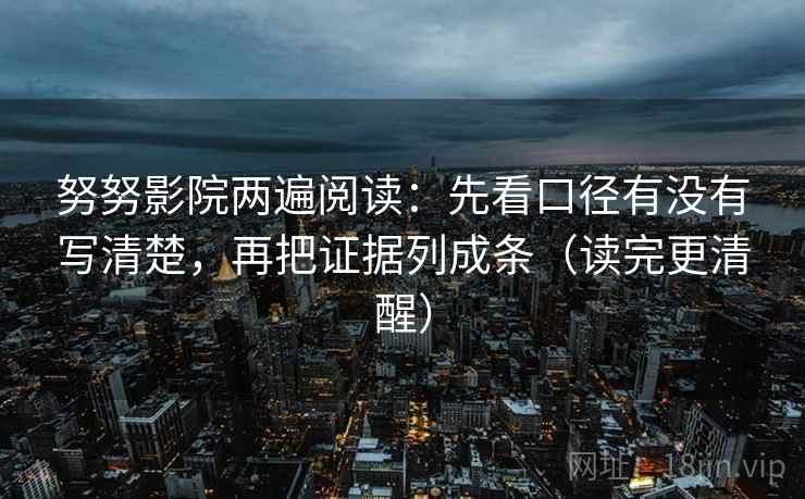 努努影院两遍阅读:先看口径有没有写清楚,再把证据列成条(读完更清醒) 努努影院两遍阅读:先看口径有没有写清楚,再把证据列成条(读完更清醒)