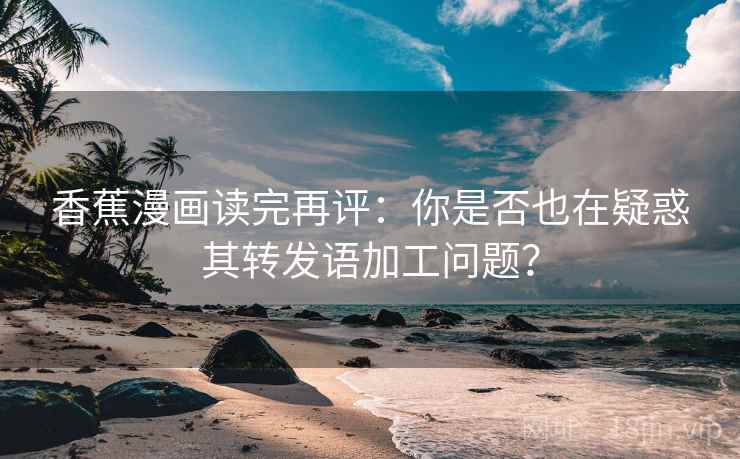 香蕉漫画读完再评:你是否也在疑惑其转发语加工问题? 香蕉漫画读完再评:你是否也在疑惑其转发语加工问题?