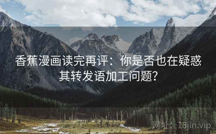 香蕉漫画读完再评:你是否也在疑惑其转发语加工问题? 香蕉漫画读完再评:你是否也在疑惑其转发语加工问题?