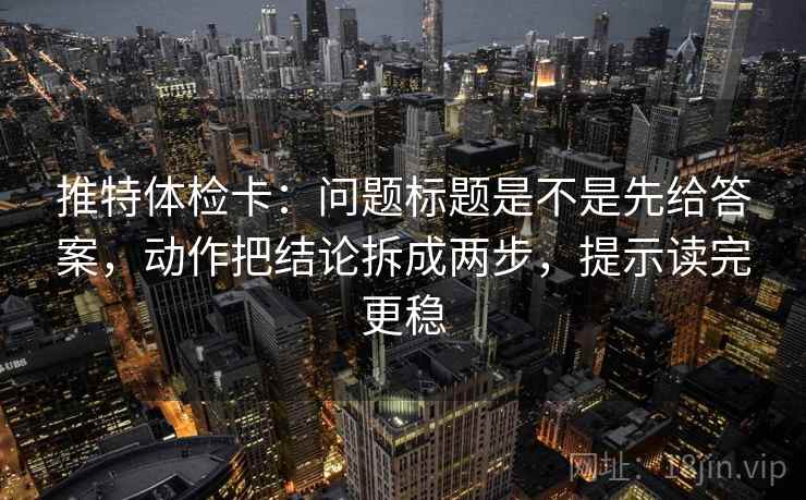 推特体检卡:问题标题是不是先给答案,动作把结论拆成两步,提示读完更稳 推特体检卡:问题标题是不是先给答案,动作把结论拆成两步,提示读完更稳