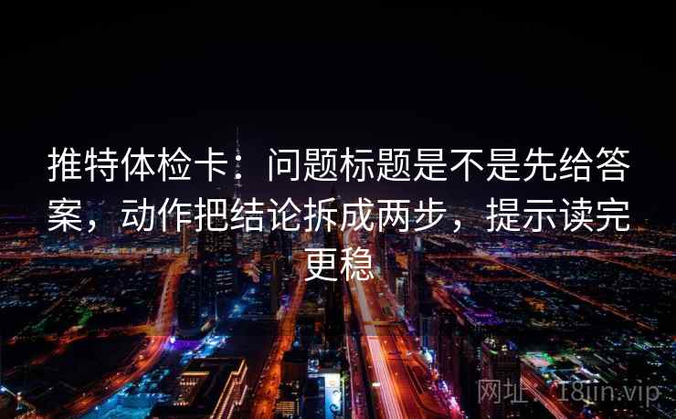 推特体检卡:问题标题是不是先给答案,动作把结论拆成两步,提示读完更稳 推特体检卡:问题标题是不是先给答案,动作把结论拆成两步,提示读完更稳