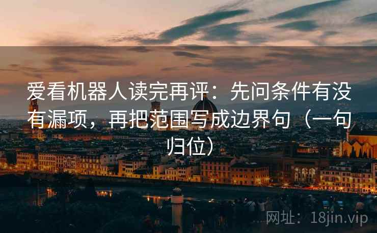 爱看机器人读完再评:先问条件有没有漏项,再把范围写成边界句(一句归位) 爱看机器人读完再评:先问条件有没有漏项,再把范围写成边界句(一句归位)