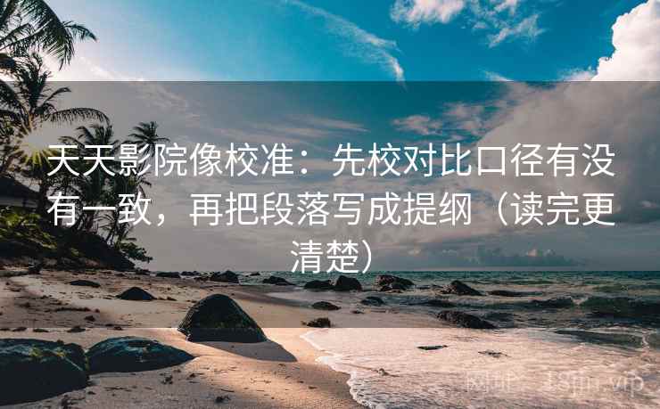 天天影院像校准:先校对比口径有没有一致,再把段落写成提纲(读完更清楚) 天天影院像校准:先校对比口径有没有一致,再把段落写成提纲(读完更清楚)