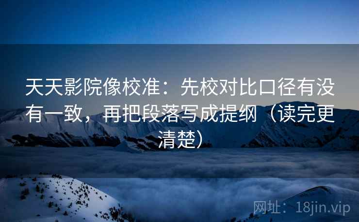 天天影院像校准:先校对比口径有没有一致,再把段落写成提纲(读完更清楚) 天天影院像校准:先校对比口径有没有一致,再把段落写成提纲(读完更清楚)