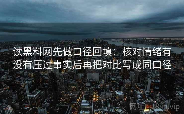 读黑料网先做口径回填:核对情绪有没有压过事实后再把对比写成同口径 读黑料网先做口径回填:核对情绪有没有压过事实后再把对比写成同口径