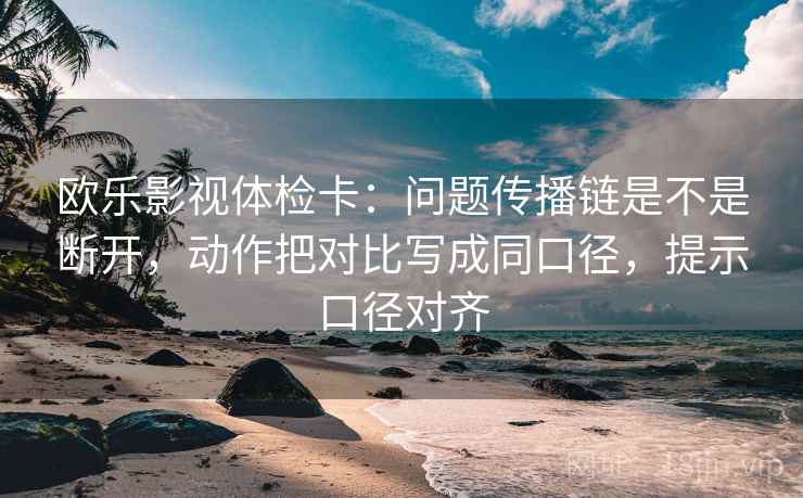 欧乐影视体检卡:问题传播链是不是断开,动作把对比写成同口径,提示口径对齐 欧乐影视体检卡:问题传播链是不是断开,动作把对比写成同口径,提示口径对齐