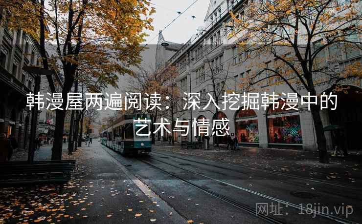 韩漫屋两遍阅读:深入挖掘韩漫中的艺术与情感 韩漫屋两遍阅读:深入挖掘韩漫中的艺术与情感