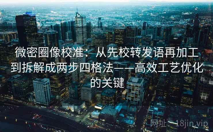 微密圈像校准:从先校转发语再加工到拆解成两步四格法——高效工艺优化的关键 微密圈像校准:从先校转发语再加工到拆解成两步四格法——高效工艺优化的关键
