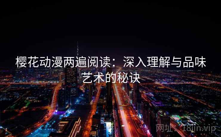 樱花动漫两遍阅读:深入理解与品味艺术的秘诀 樱花动漫两遍阅读:深入理解与品味艺术的秘诀