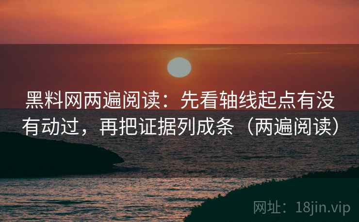 黑料网两遍阅读:先看轴线起点有没有动过,再把证据列成条(两遍阅读) 黑料网两遍阅读:先看轴线起点有没有动过,再把证据列成条(两遍阅读)
