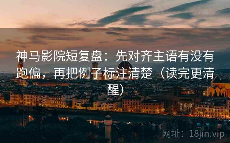 神马影院短复盘:先对齐主语有没有跑偏,再把例子标注清楚(读完更清醒) 神马影院短复盘:先对齐主语有没有跑偏,再把例子标注清楚(读完更清醒)