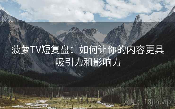 菠萝TV短复盘:如何让你的内容更具吸引力和影响力 菠萝TV短复盘:如何让你的内容更具吸引力和影响力