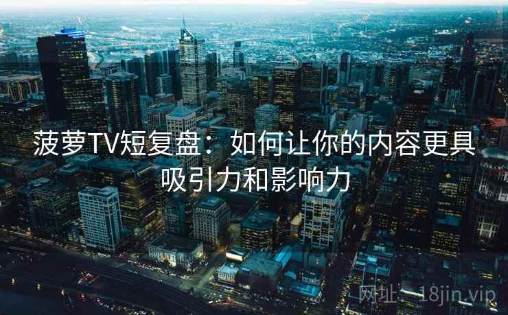 菠萝TV短复盘:如何让你的内容更具吸引力和影响力 菠萝TV短复盘:如何让你的内容更具吸引力和影响力