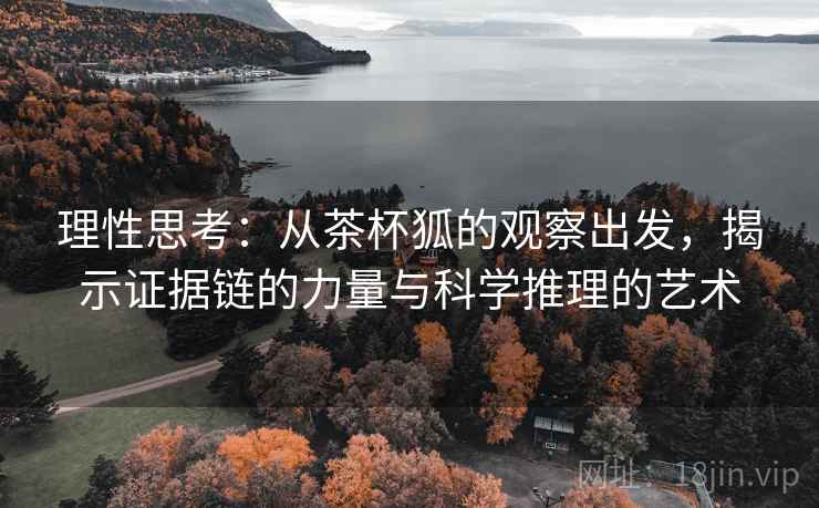 理性思考:从茶杯狐的观察出发,揭示证据链的力量与科学推理的艺术 理性思考:从茶杯狐的观察出发,揭示证据链的力量与科学推理的艺术