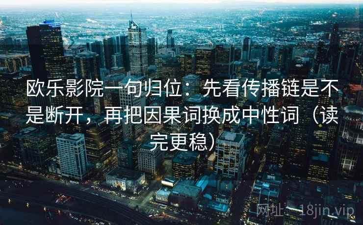 欧乐影院一句归位:先看传播链是不是断开,再把因果词换成中性词(读完更稳) 欧乐影院一句归位:先看传播链是不是断开,再把因果词换成中性词(读完更稳)