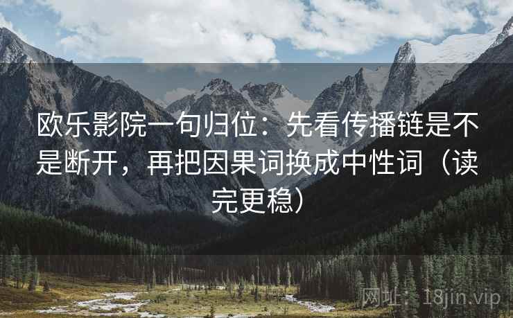 欧乐影院一句归位:先看传播链是不是断开,再把因果词换成中性词(读完更稳) 欧乐影院一句归位:先看传播链是不是断开,再把因果词换成中性词(读完更稳)