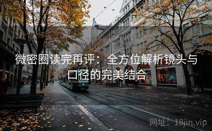 微密圈读完再评:全方位解析镜头与口径的完美结合 微密圈读完再评:全方位解析镜头与口径的完美结合