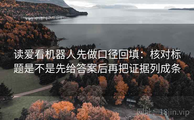 读爱看机器人先做口径回填:核对标题是不是先给答案后再把证据列成条 读爱看机器人先做口径回填:核对标题是不是先给答案后再把证据列成条
