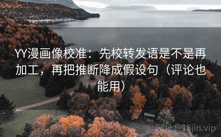 YY漫画像校准:先校转发语是不是再加工,再把推断降成假设句(评论也能用) YY漫画像校准:先校转发语是不是再加工,再把推断降成假设句(评论也能用)