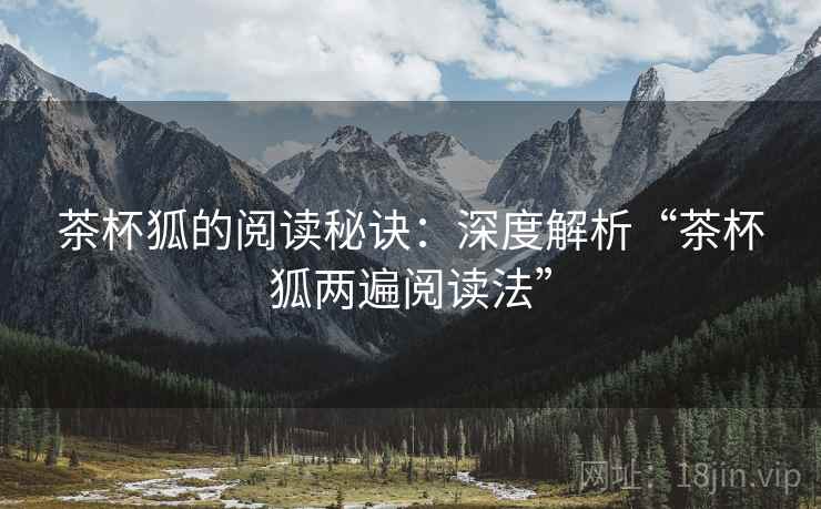 茶杯狐的阅读秘诀:深度解析“茶杯狐两遍阅读法” 茶杯狐的阅读秘诀:深度解析“茶杯狐两遍阅读法”