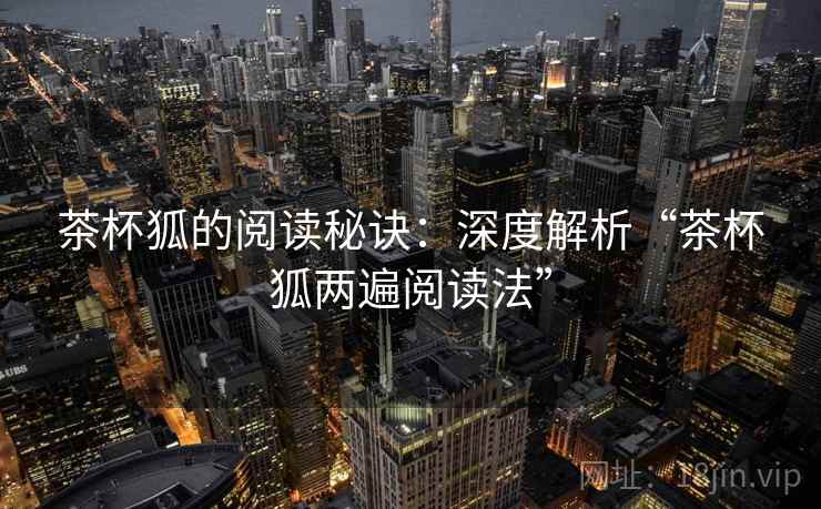 茶杯狐的阅读秘诀:深度解析“茶杯狐两遍阅读法” 茶杯狐的阅读秘诀:深度解析“茶杯狐两遍阅读法”